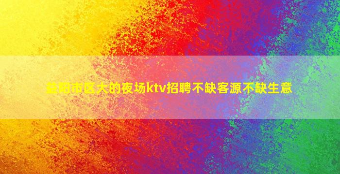 益阳市区大的夜场ktv招聘不缺客源不缺生意
