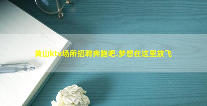 黄山ktv场所招聘奔跑吧.梦想在这里放飞